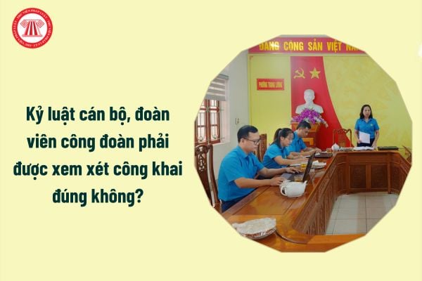 Kỷ luật cán bộ, đoàn viên công đoàn phải được xem xét công khai đúng không?