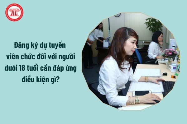 Đăng ký dự tuyển viên chức đối với người dưới 18 tuổi cần đáp ứng điều kiện gì?