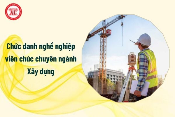 Chức danh nghề nghiệp viên chức chuyên ngành Xây dựng từ 5/2/2025, cụ thể ra sao?