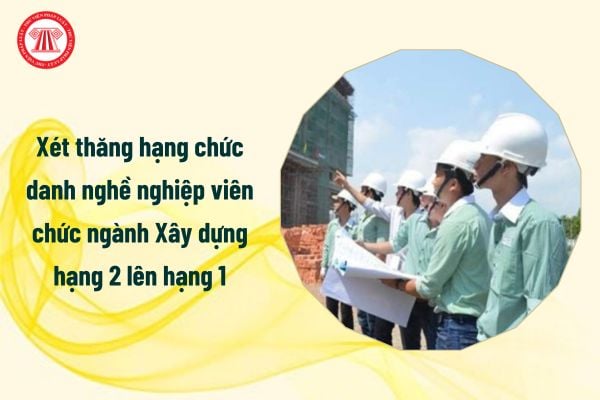 Xét thăng hạng chức danh nghề nghiệp viên chức ngành Xây dựng hạng 2 lên hạng 1 cần đáp ứng tiêu chuẩn, điều kiện gì?