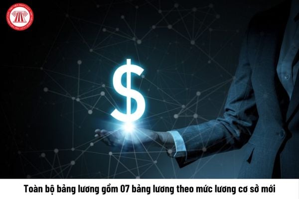 Toàn bộ bảng lương gồm 07 bảng lương theo mức lương cơ sở mới chính thức có hiệu lực