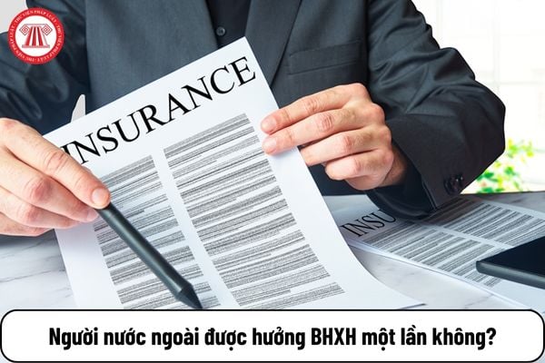 Người nước ngoài được hưởng bảo hiểm xã hội một lần không?