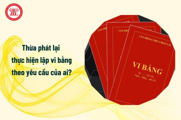 Thừa phát lại thực hiện lập vi bằng theo yêu cầu của ai?