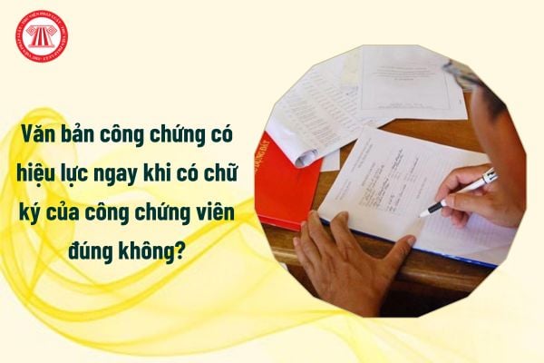 văn bản công chứng có hiệu lực ngay khi có chữ ký của công chứng viên đúng không?