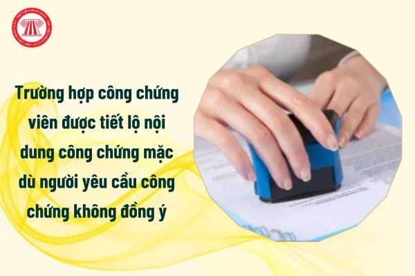 Trường hợp nào từ 1/7/2025 công chứng viên được tiết lộ nội dung công chứng mặc dù người yêu cầu công chứng không đồng ý?