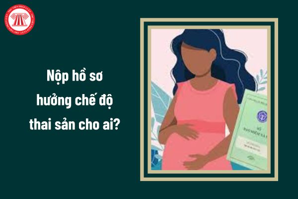 Nộp hồ sơ hưởng chế độ thai sản cho ai?