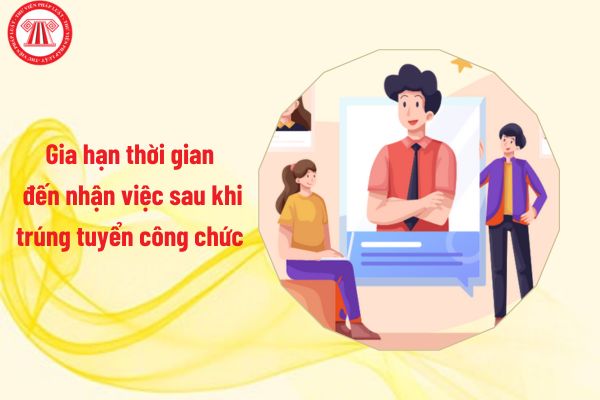 Được gia hạn thời gian đến nhận việc sau khi trúng tuyển công chức trong trường hợp nào?