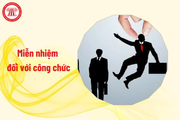 Quy định mới về miễn nhiệm đối với công chức lãnh đạo, quản lý, cụ thể là miễn nhiệm trong trường hợp nào?