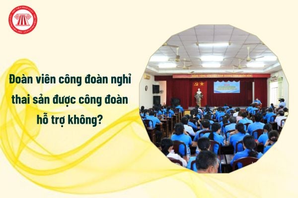 Đoàn viên công đoàn nghỉ thai sản được công đoàn hỗ trợ không?