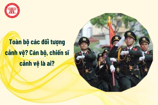 Toàn bộ các đối tượng cảnh vệ cụ thể từ 1/1/2025? Cán bộ, chiến sĩ cảnh vệ là ai?