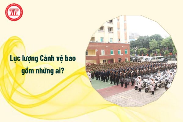 Lực lượng Cảnh vệ từ 1/1/2025 bao gồm những ai?