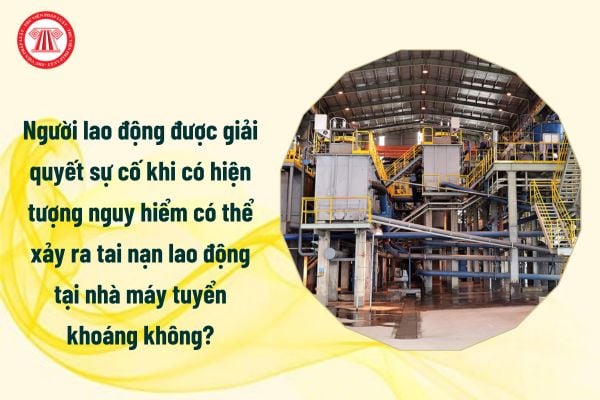 Người lao động được giải quyết sự cố khi có hiện tượng nguy hiểm có thể xảy ra tai nạn lao động tại nhà máy tuyển khoáng không?