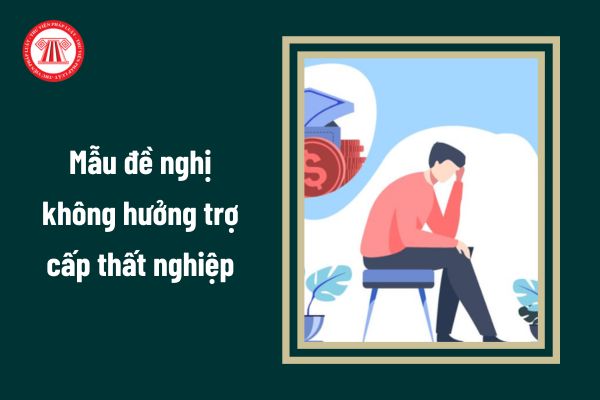 Mẫu đề nghị không hưởng trợ cấp thất nghiệp mới nhất 2024 là mẫu nào?