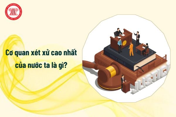 Cơ quan xét xử cao nhất của nước ta là gì?