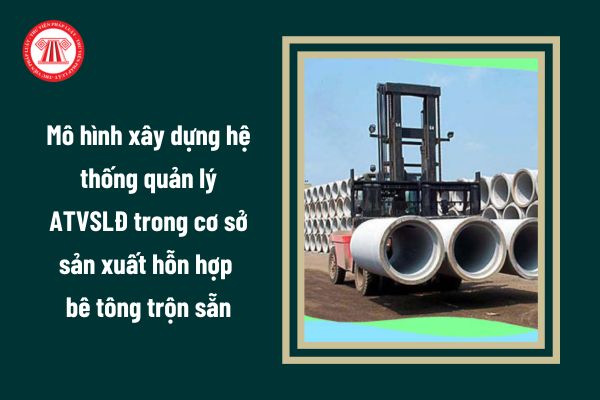 Mô hình xây dựng hệ thống quản lý ATVSLĐ trong cơ sở sản xuất hỗn hợp bê tông trộn sẵn ra sao?