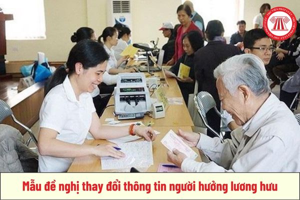 Mẫu đề nghị thay đổi thông tin người hưởng lương hưu năm 2024 là mẫu nào?