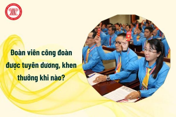 Từ 1/7/2025 đoàn viên công đoàn được tuyên dương, khen thưởng khi nào?