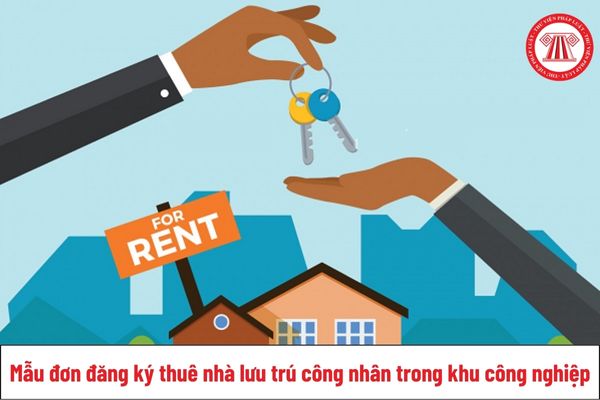 Mẫu đơn đăng ký thuê nhà lưu trú công nhân trong khu công nghiệp từ 1/8/2025 như thế nào?