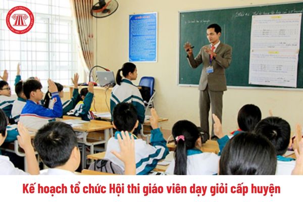 Mẫu Kế hoạch tổ chức Hội thi giáo viên dạy giỏi cấp huyện ra sao? 