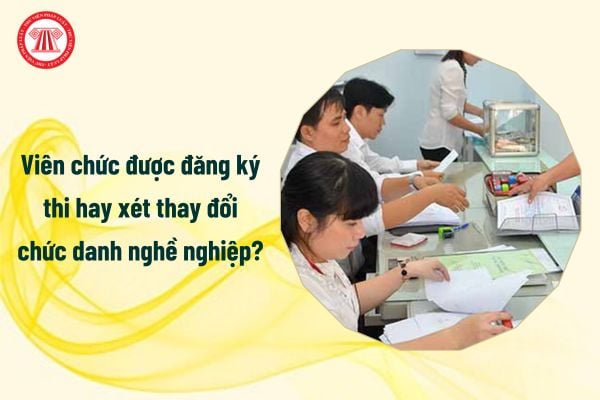 Viên chức được đăng ký thi hay xét thay đổi chức danh nghề nghiệp?