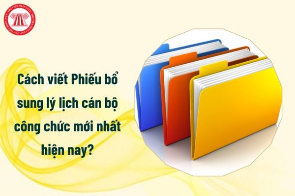 Cách viết Phiếu bổ sung lý lịch cán bộ công chức mới nhất hiện nay