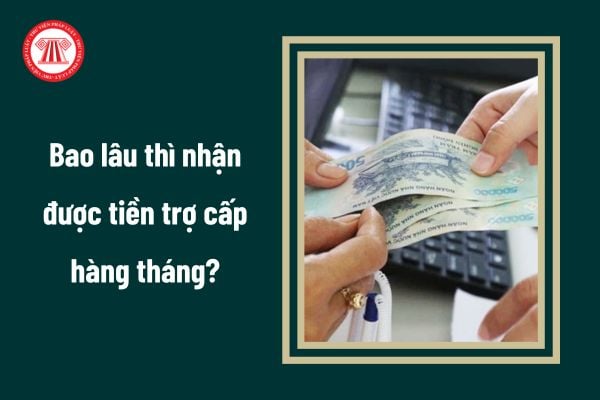 Bao lâu thì nhận được tiền trợ cấp hàng tháng?