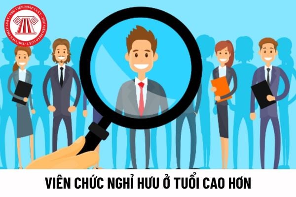 Viên chức được nghỉ hưu ở tuổi cao hơn nhưng không quá 5 năm (60 tháng) đúng không?