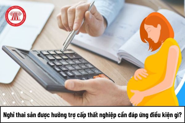 Nghỉ thai sản được hưởng trợ cấp thất nghiệp cần đáp ứng điều kiện gì?