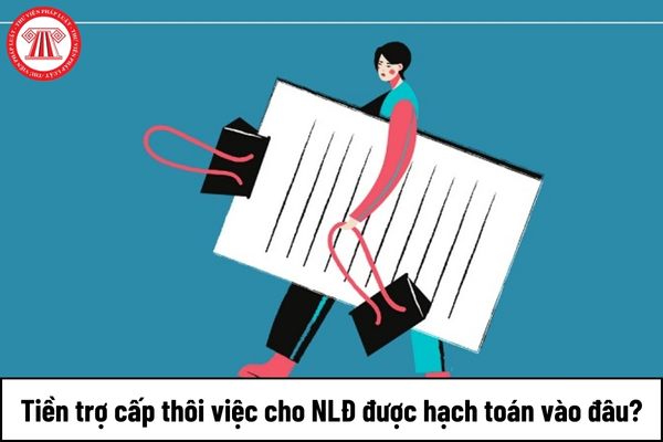 Tiền trợ cấp thôi việc cho người lao động được hạch toán vào đâu?