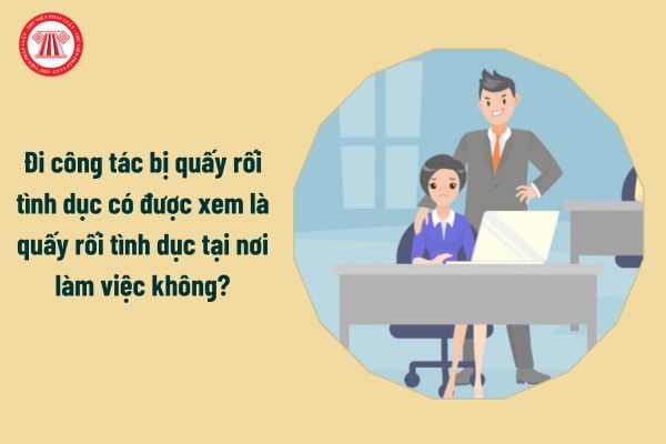 Đi công tác bị quấy rối tình dục có được xem là quấy rối tình dục nơi làm việc không?