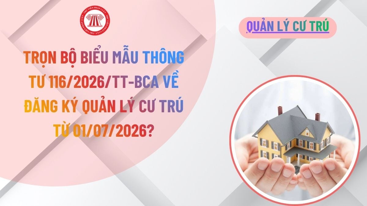 Trọn bộ biểu mẫu Thông tư 116/2026/TT-BCA về đăng ký quản lý cư trú từ 01/07/2026?