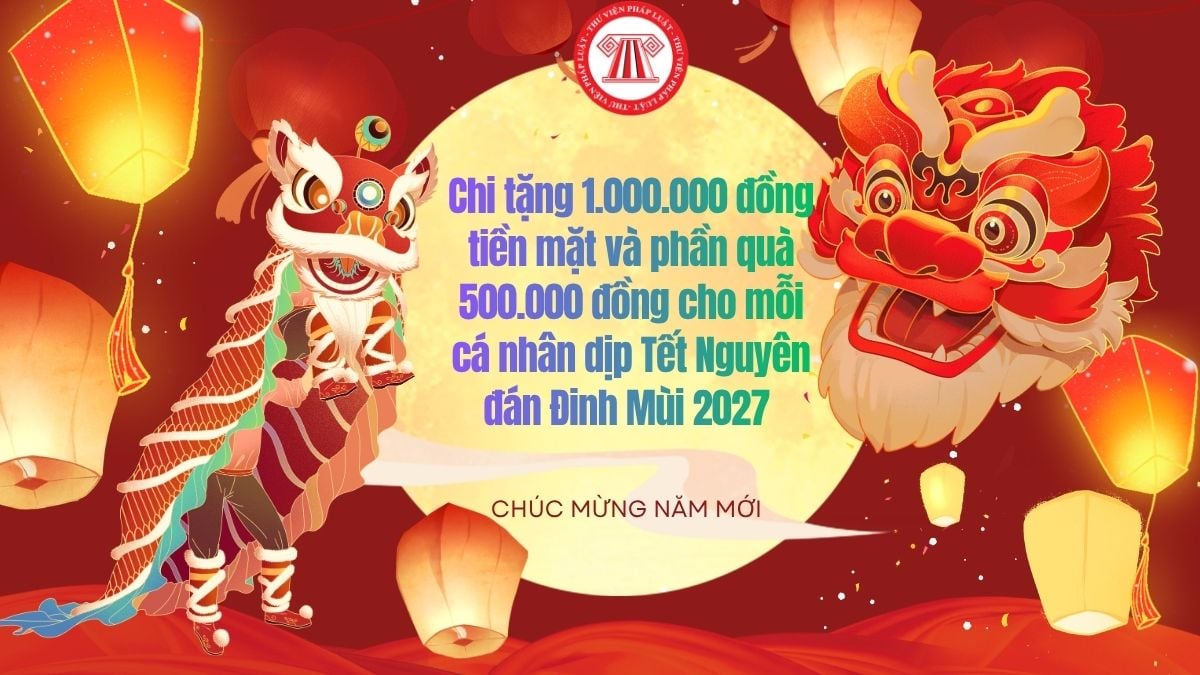 Chi tặng 1.000.000 đồng tiền mặt và phần quà 500.000 đồng cho mỗi cá nhân dịp Tết Nguyên đán Đinh Mùi 2027 khi thuộc trường hợp nào theo Nghị định 335? 