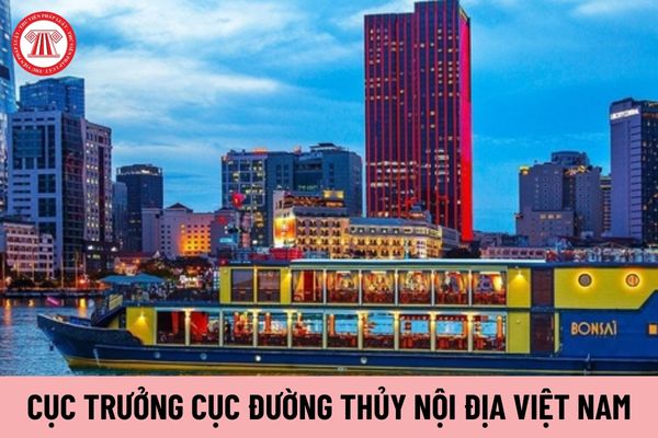 Cục trưởng Cục Đường thủy nội địa Việt Nam do ai có thẩm quyền bổ nhiệm?