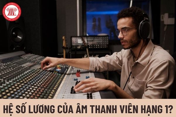 Âm thanh viên hạng 1 có hệ số lương bao nhiêu?