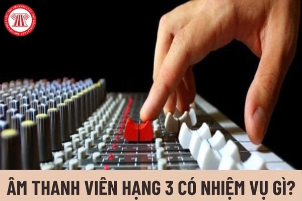 Âm thanh viên hạng 3 có nhiệm vụ gì?