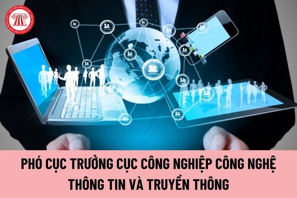 Phó Cục trưởng Cục Công nghiệp công nghệ thông tin và Truyền thông giúp Cục trưởng những vấn đề gì?