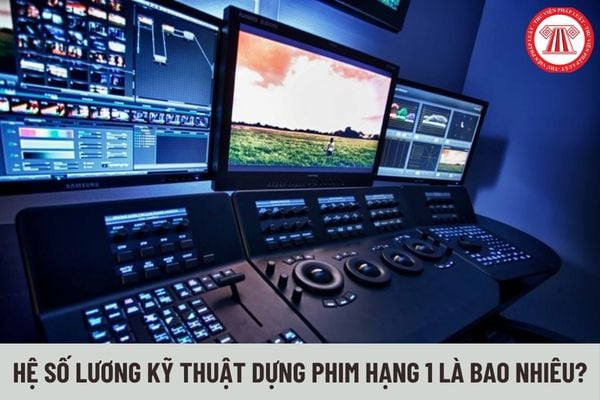 Hệ số lương của Kỹ thuật dựng phim hạng 1 là bao nhiêu?