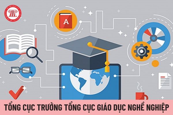 Ai có thẩm quyền bổ nhiệm Tổng cục trưởng Tổng cục Giáo dục nghề nghiệp?