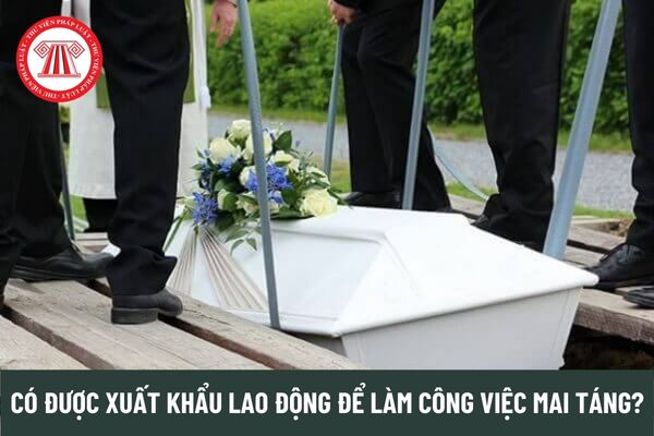 Đưa người lao động Việt Nam đi xuất khẩu lao động làm công việc mai táng tử thi có được không?