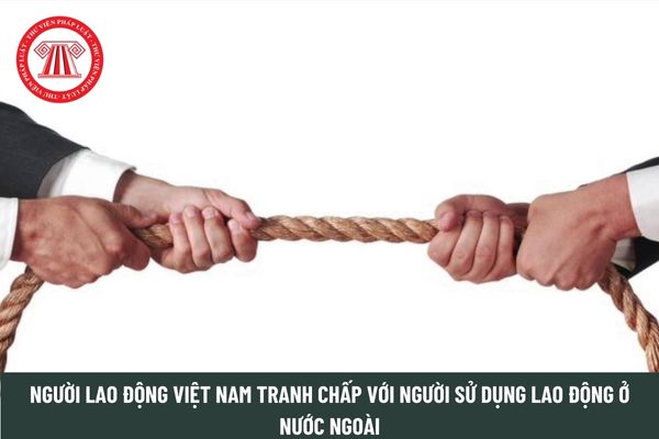 Người lao động Việt Nam với người sử dụng lao động ở nước ngoài xảy ra tranh chấp thì giải quyết dựa trên nguyên tắc gì?