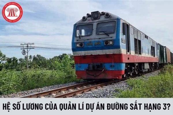 Quản lý dự án đường sắt hạng 3 có hệ số lương là bao nhiêu?