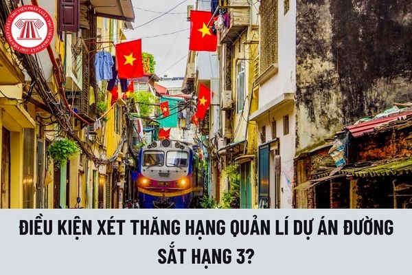 Điều kiện xét thăng hạng lên Quản lý dự án đường sắt hạng 3 là gì?