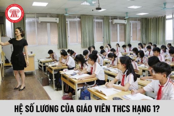 Hệ số lương của Giáo viên trung học cơ sở hạng 1 là bao nhiêu?