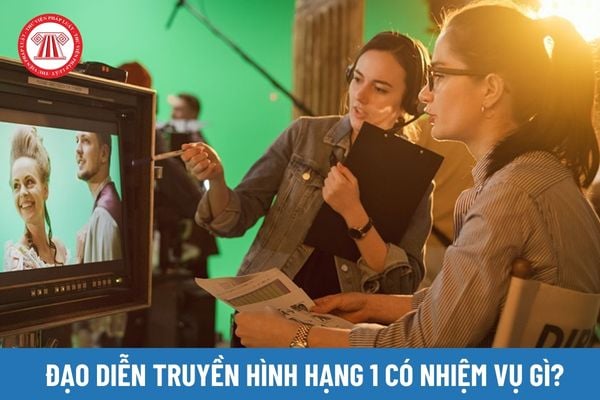 Đạo diễn truyền hình hạng 1 có nhiệm vụ gì? 