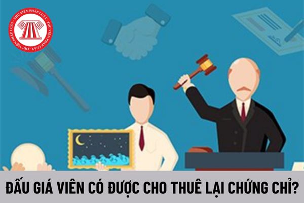 Đấu giá viên có được cho thuê lại chứng chỉ hành nghề đấu giá của mình không?