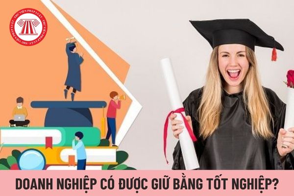 Doanh nghiệp giữ bằng tốt nghiệp của người lao động có được không?