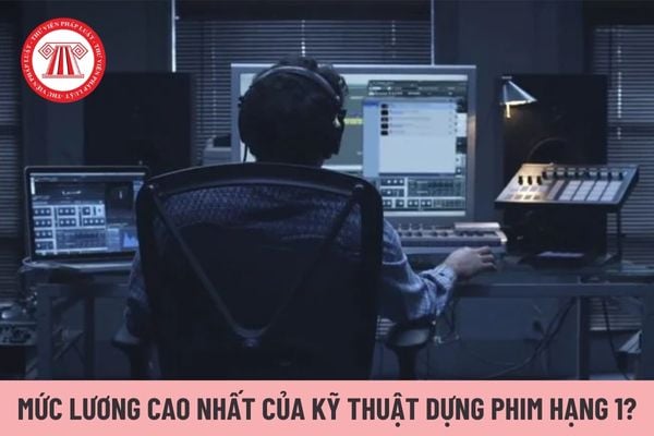 Mức lương cao nhất hiện nay của Kỹ thuật dựng phim hạng 1 là bao nhiêu?