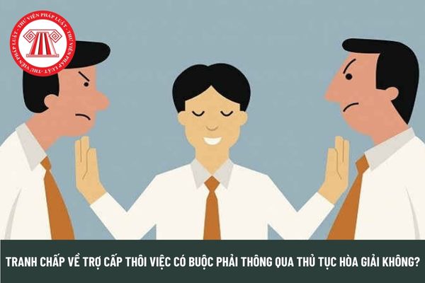 Tranh chấp về trợ cấp thôi việc có buộc phải thông qua thủ tục hòa giải không?