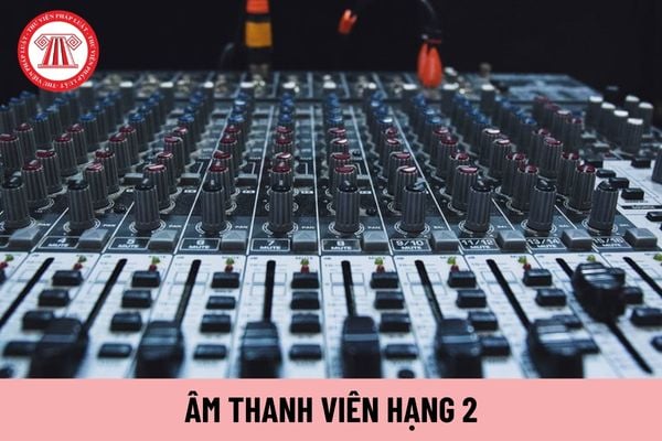 Âm thanh viên hạng 2 phải làm các công việc gì?