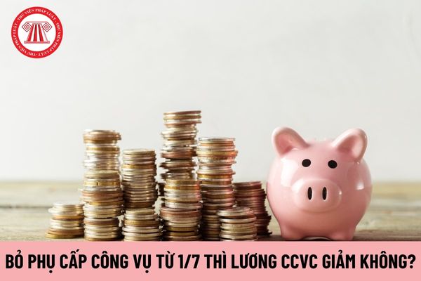 Bỏ phụ cấp công vụ từ 1/7/2024 thì lương công chức viên chức có giảm không?